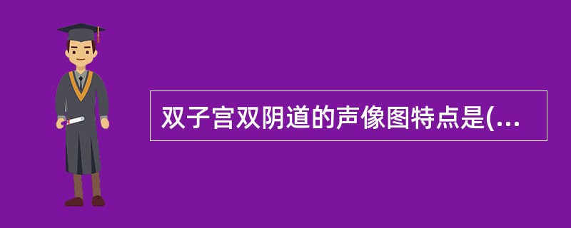双子宫双阴道的声像图特点是()①纵切可见两个宫体，两个宫腔线，而宫颈及阴道只有一个②纵切可见两个子宫、宫颈、阴道回声③横切时子宫底呈蝶状，各有宫腔线回声④横切宫体呈平角形，宫腔线呈分叶状⑤宫颈较宽呈哑