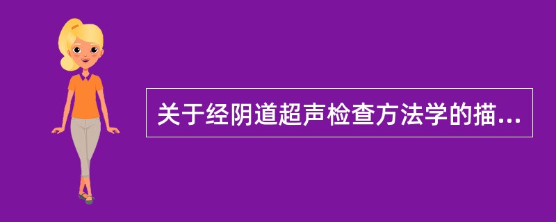 关于经阴道超声检查方法学的描述，下述哪一项是错误的()