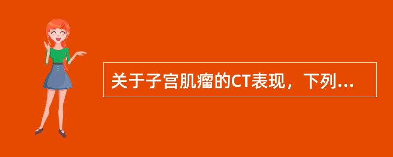 关于子宫肌瘤的CT表现，下列哪项说法是错误的()