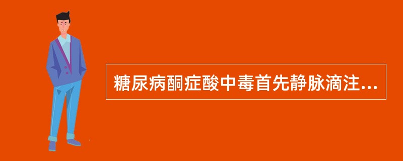 糖尿病酮症酸中毒首先静脉滴注的药物是糖尿病酮症酸中毒首先静脉滴注的药物是