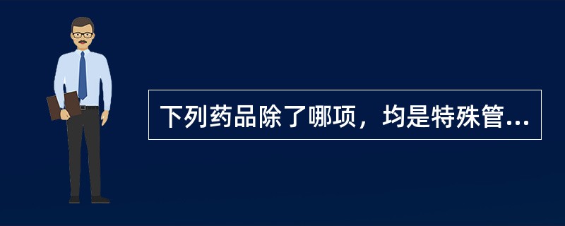 下列药品除了哪项，均是特殊管理的药品
