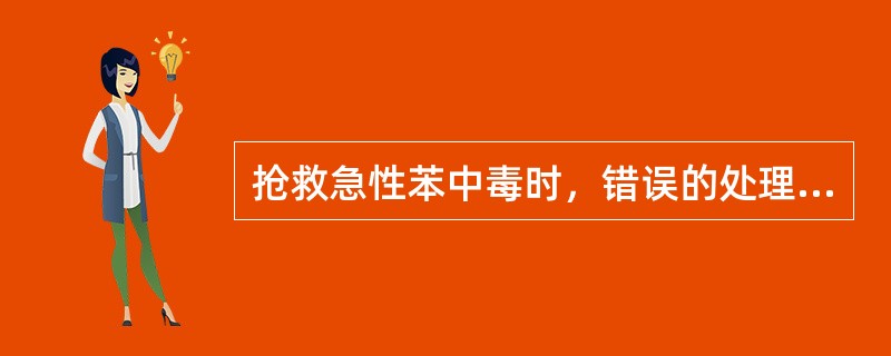 抢救急性苯中毒时，错误的处理方法是