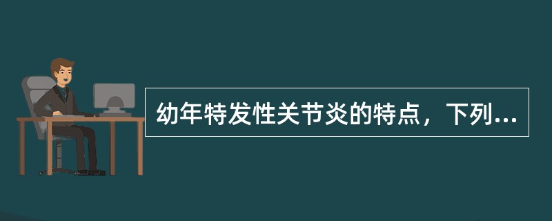 幼年特发性关节炎的特点，下列哪项是正确的（）