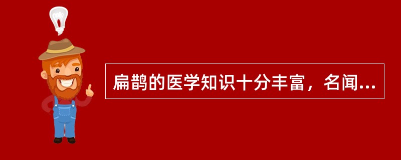 扁鹊的医学知识十分丰富，名闻天下。为了给百姓治病，他长期游历在民间行医。他每到一个地方，总是注意了解当地的风俗习惯和多发并常见病。据记载，他路过赵国时作”带下病“医（妇产科医生），路过周国时作耳目痹医