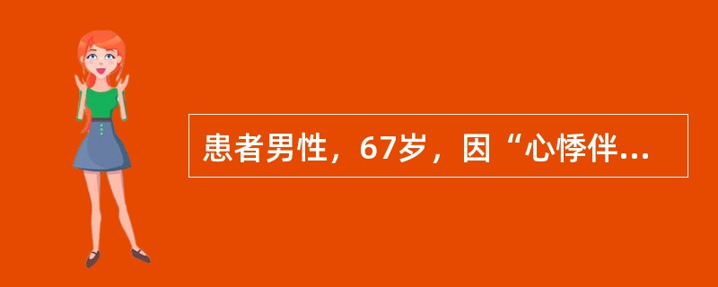 患者男性，67岁，因“心悸伴呼吸费力2天”入院。查体：心率120次／分，心房颤动，血压110／60mmHg，各瓣膜区未闻及杂音，双肺底可闻及细小湿啰音，双下肢轻度水肿。患者经强心、利尿治疗，呼吸费力未