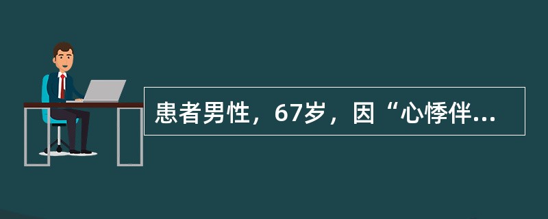 患者男性，67岁，因“心悸伴呼吸费力2天”入院。查体：心率120次／分，心房颤动，血压110／60mmHg，各瓣膜区未闻及杂音，双肺底可闻及细小湿啰音，双下肢轻度水肿。追问病史患者近2日尿量有减少，临