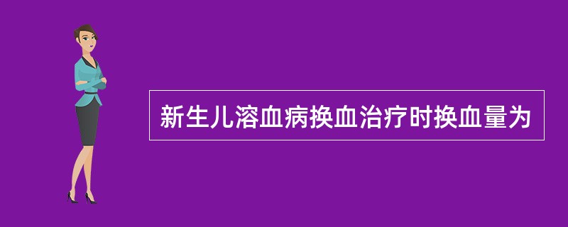 新生儿溶血病换血治疗时换血量为