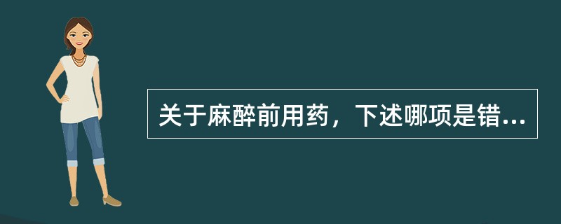 关于麻醉前用药，下述哪项是错误的