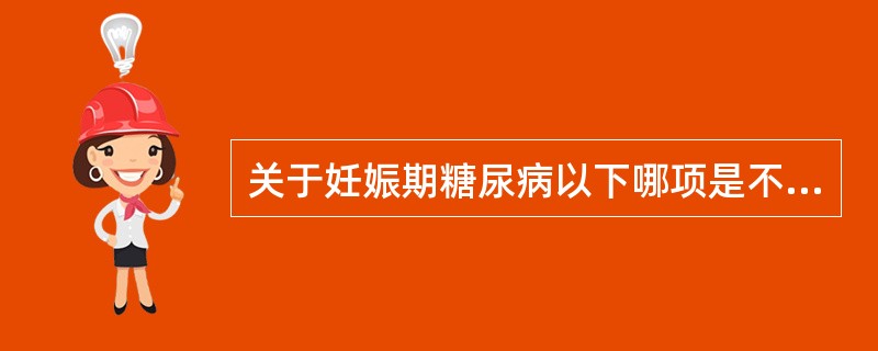 关于妊娠期糖尿病以下哪项是不恰当的（）