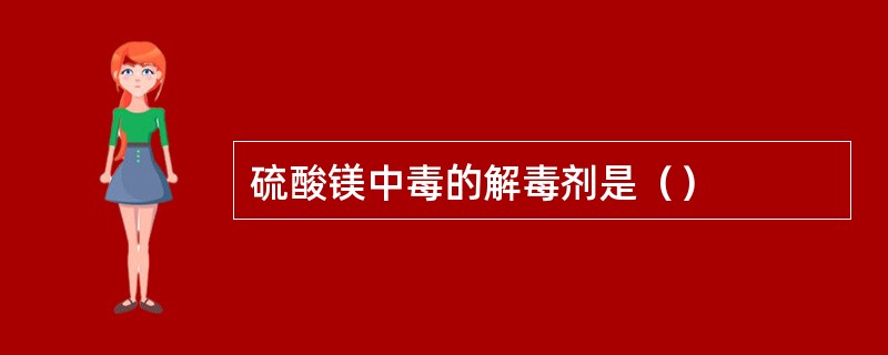 硫酸镁中毒的解毒剂是（）