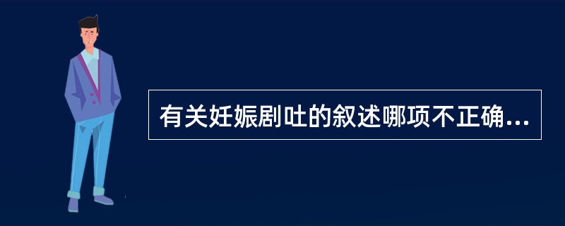 有关妊娠剧吐的叙述哪项不正确（）