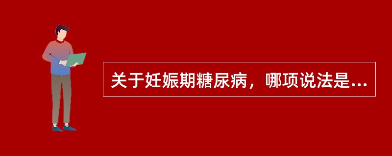 关于妊娠期糖尿病，哪项说法是错误的（）