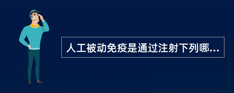 人工被动免疫是通过注射下列哪些物质而获得（）