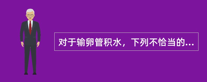 对于输卵管积水，下列不恰当的是（）