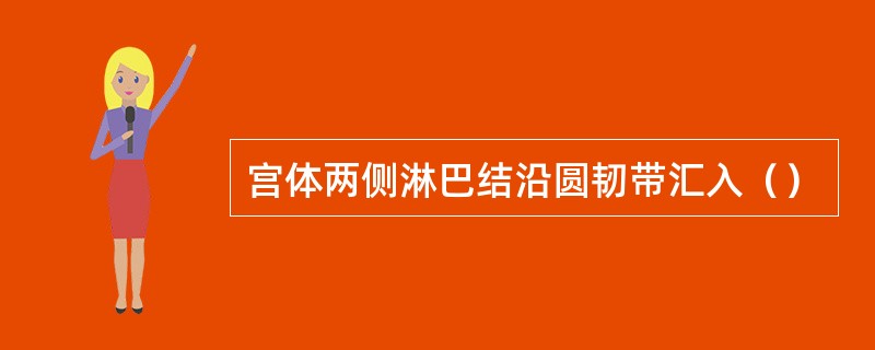 宫体两侧淋巴结沿圆韧带汇入（）