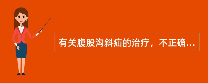 有关腹股沟斜疝的治疗，不正确的是（）