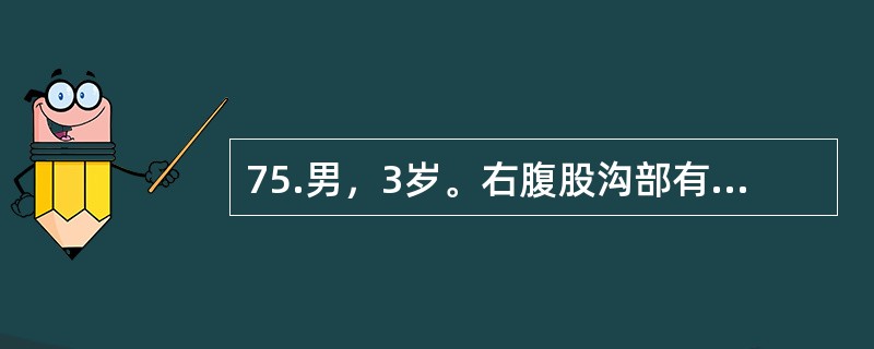 75.男，3岁。右腹股沟部有一小包块1年余，平时平卧后可缩小，此时平卧后包块不缩小且有触痛。查体：右侧阴囊肿胀，内可触及肿块。最有意义的影像学检查为（）