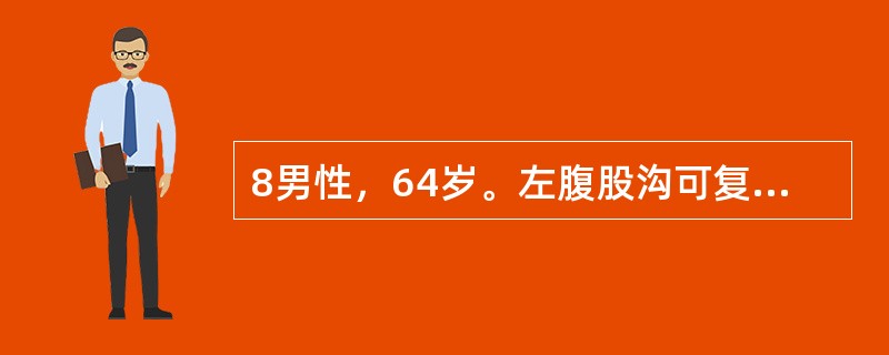 8男性，64岁。左腹股沟可复性包块，坠入阴囊5年。患者吸烟40年，偶有咳嗽及夜尿频，近3个月来夜尿次数增多。查体：左侧腹股沟韧带中点上方至阴囊有梨形包块6cm×8cm，平卧时可还纳腹腔，压迫内环口站立