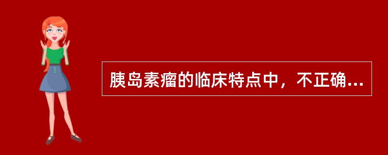 胰岛素瘤的临床特点中，不正确的是（）