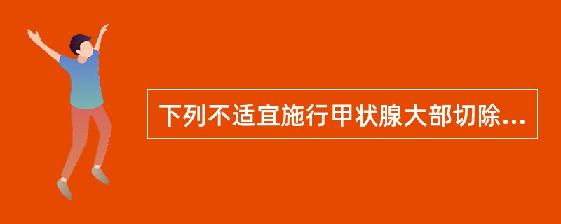 下列不适宜施行甲状腺大部切除术的是（）
