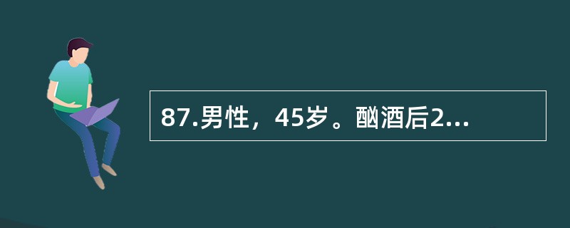 87.男性，45岁。酗酒后2小时发生上腹部持续性剧痛，并向左肩、腰背部放射，伴恶心呕吐，吐后疼痛不缓解。8小时后就诊。<img border="0" style="