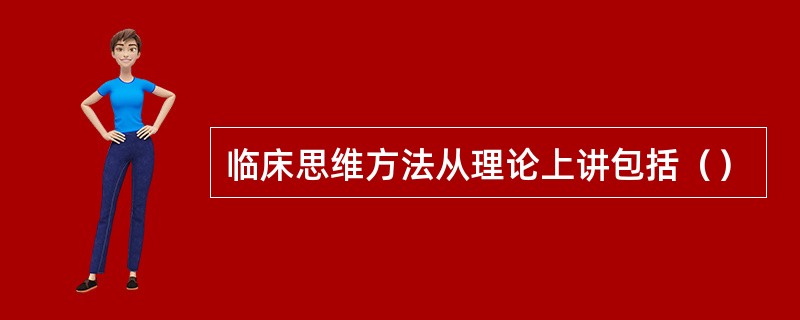 临床思维方法从理论上讲包括（）