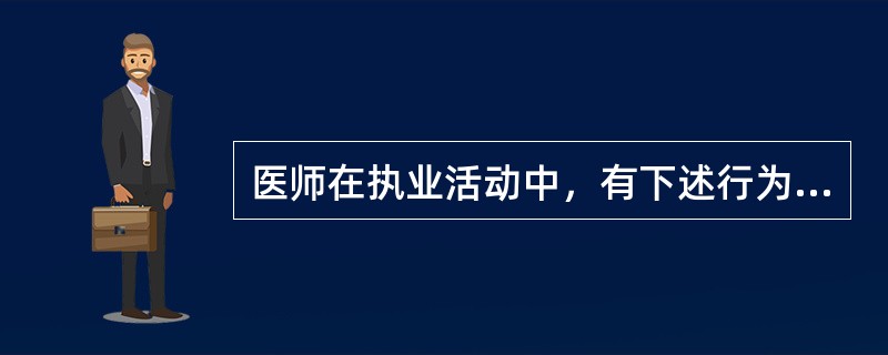 医师在执业活动中，有下述行为之一的，予以警告或责令暂停6个月以上1年以下执业活动，情节严重的，吊销其执业证书，构成犯罪的，追究其刑事责任，除了（）