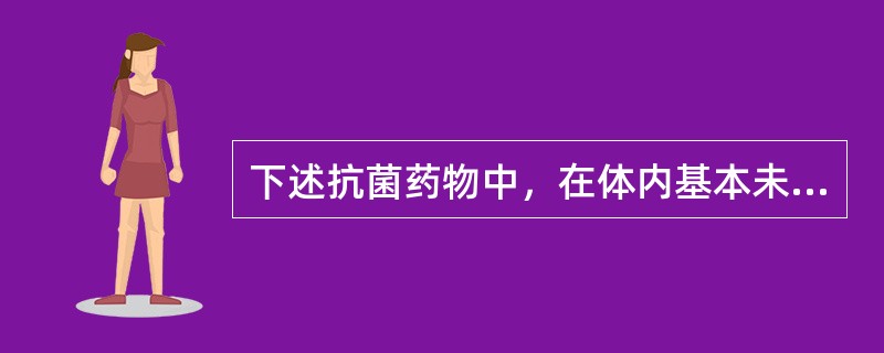 下述抗菌药物中，在体内基本未经代谢，主要以原形从肾排泄的药物为