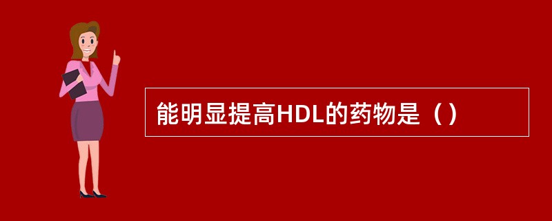 能明显提高HDL的药物是（）