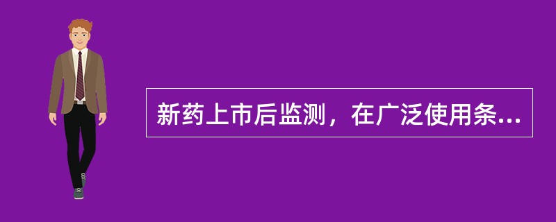 新药上市后监测，在广泛使用条件下考察疗效和不良反应是：