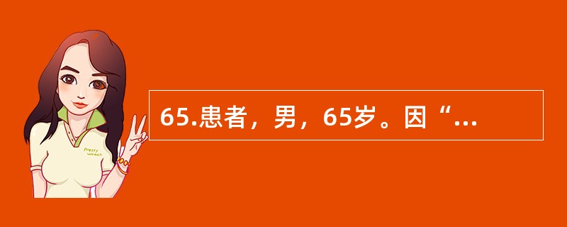 65.患者，男，65岁。因“腰腿痛伴间歇性跛行2年，加重2个月”入院。患者2年前开始出现下腰痛，逐渐出现双下肢疼痛麻木和发胀感，右下肢明显，行走约1000m后需停下休息。保守治疗无效。近2个月感腰腿痛
