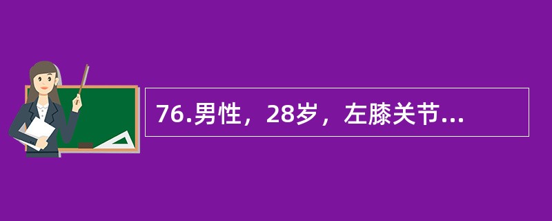 76.男性，28岁，左膝关节肿胀、疼痛，伴低热、盗汗、纳差3个月。查体：消瘦、贫血面容，体温37℃。血沉50mm/h，左膝关节梭形肿胀，浮髌试验阳性。X线片示关节间隙增宽，骨质疏松，未见骨质破坏。&l