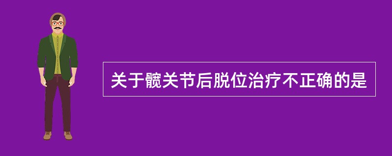 关于髋关节后脱位治疗不正确的是