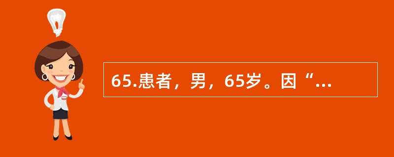 65.患者，男，65岁。因“腰腿痛伴间歇性跛行2年，加重2个月”入院。患者2年前开始出现下腰痛，逐渐出现双下肢疼痛麻木和发胀感，右下肢明显，行走约1000m后需停下休息。保守治疗无效。近2个月感腰腿痛