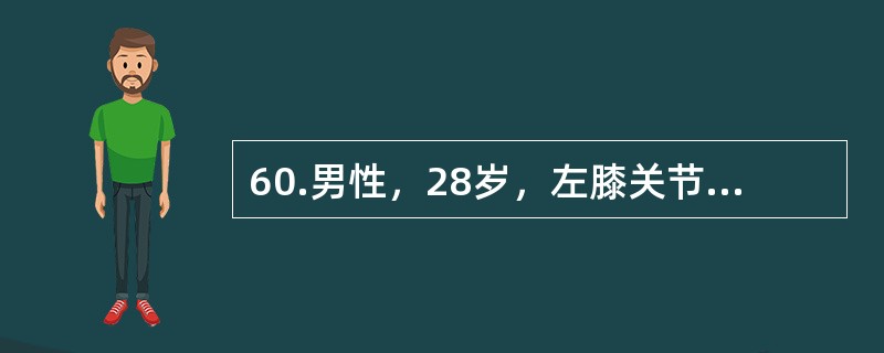 60.男性，28岁，左膝关节肿胀、疼痛，伴低热，盗汗，纳差3个月，查体：消瘦、贫血面容，体温37°，血沉50mm／L，左膝关节梭形肿胀，浮膑试验阳性。X线片示关节间隙增宽，骨质疏松，未见骨质破坏。&l