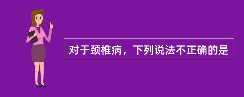 对于颈椎病，下列说法不正确的是