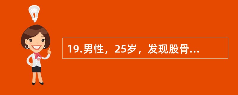 19.男性，25岁，发现股骨下段包块就诊，查体局部轻度压痛，关节无明显活动受限，X线检查股骨下段内侧呈溶骨性破坏，轻度向内侧膨胀，软组织内无包块。病灶边缘清晰，无骨膜反应。<br />&l