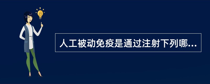 人工被动免疫是通过注射下列哪些物质而获得()