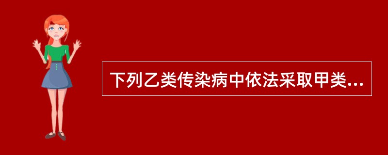 下列乙类传染病中依法采取甲类传染病的预防控制措施的是