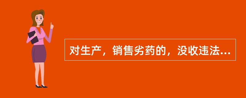 对生产，销售劣药的，没收违法生产，销售的药品和违法所得，并处违法生产，销售药品货值金额几倍的罚款