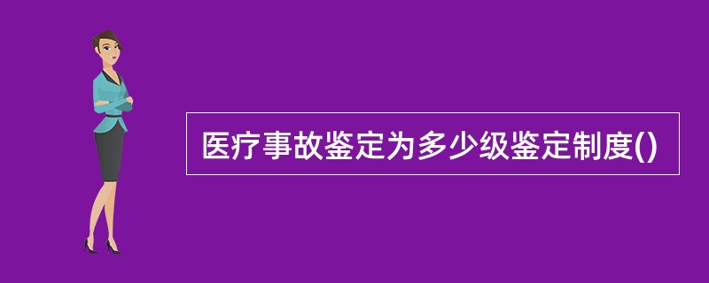 医疗事故鉴定为多少级鉴定制度()