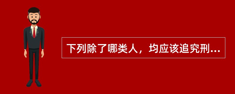 下列除了哪类人，均应该追究刑事责任