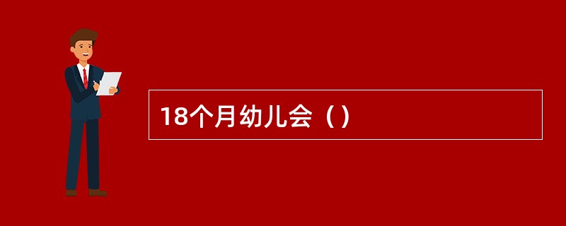 18个月幼儿会（）