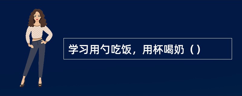 学习用勺吃饭，用杯喝奶（）