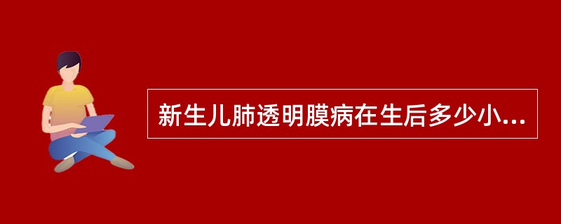 新生儿肺透明膜病在生后多少小时出现X线特征表现（）