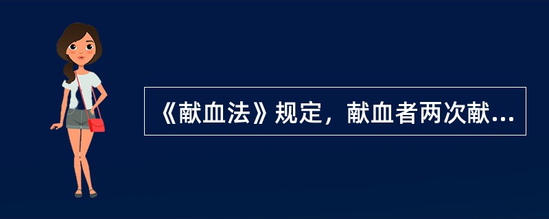 《献血法》规定，献血者两次献血的时间间隔不得少于