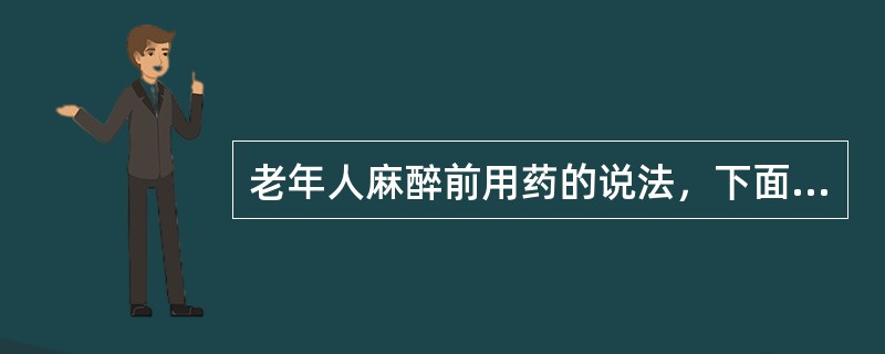 老年人麻醉前用药的说法，下面哪项是错误的（）