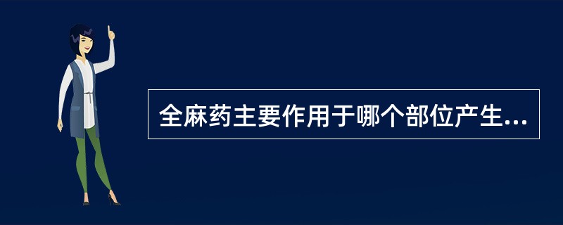 全麻药主要作用于哪个部位产生麻醉作用（）