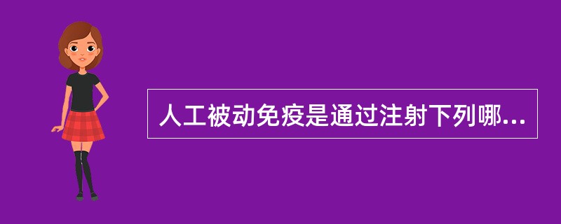 人工被动免疫是通过注射下列哪些物质而获得（）