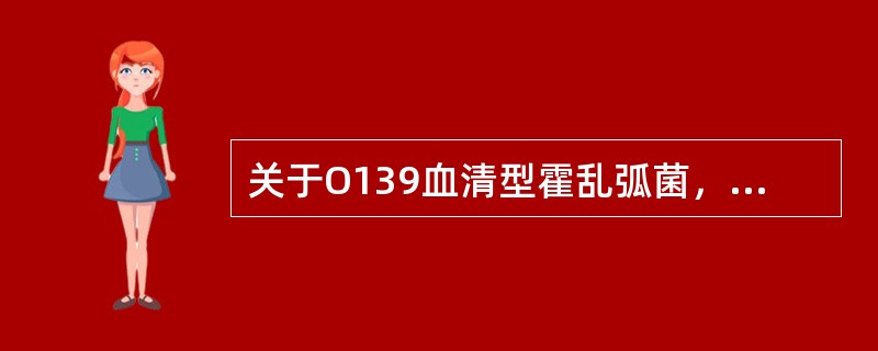 关于O139血清型霍乱弧菌，下述中哪一项是不正确的（）